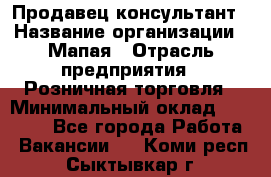Продавец-консультант › Название организации ­ Мапая › Отрасль предприятия ­ Розничная торговля › Минимальный оклад ­ 24 000 - Все города Работа » Вакансии   . Коми респ.,Сыктывкар г.